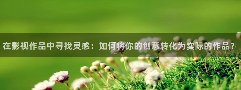 全能影视下载：在影视作品中寻找灵感：如何将你的创意转化为实际的作品？